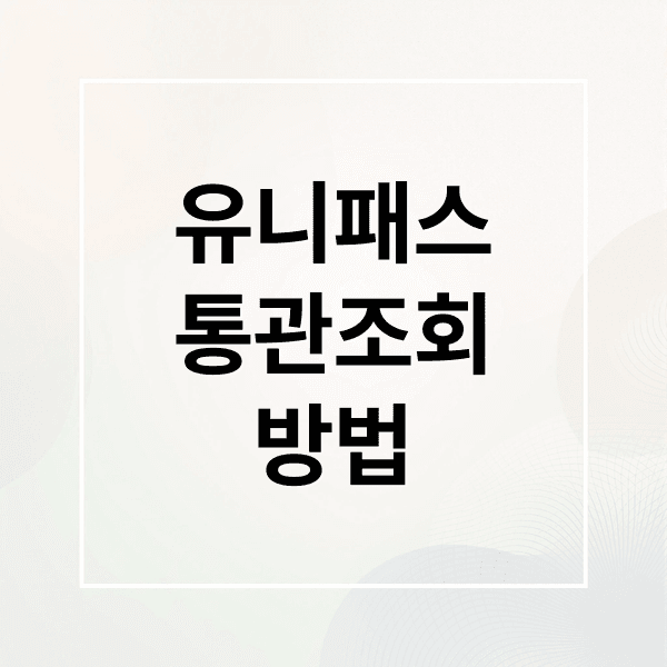 유니패스 통관조회 완벽 가이드: 방법, 단계별 의미, 지연 대처, FAQ