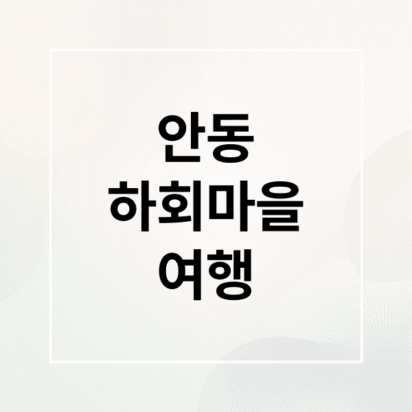 안동 하회마을 완벽 가이드: 역사, 볼거리, 먹거리, 여행 팁 총정리