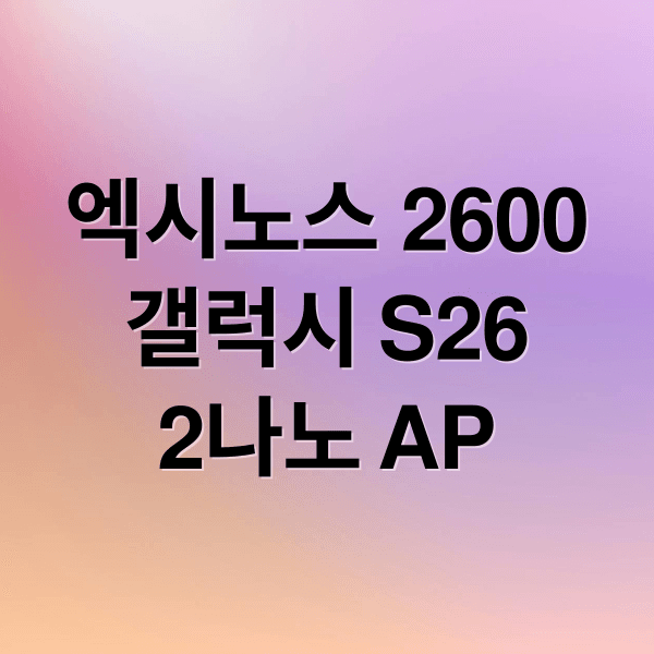 엑시노스 2600 스펙 총정리: 갤럭시 S26, 2나노 AP 성능 분석